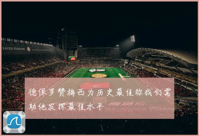 德保罗赞梅西为历史最佳称我们需助他发挥最佳水平