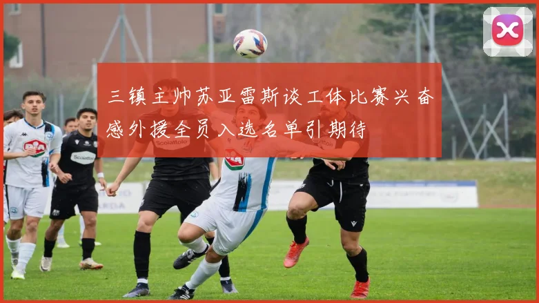三镇主帅苏亚雷斯谈工体比赛兴奋感外援全员入选名单引期待