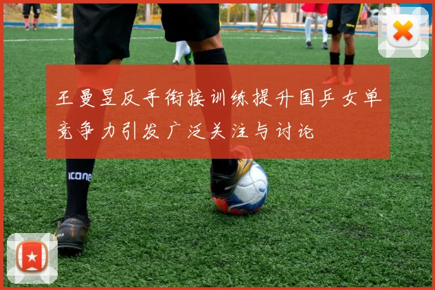 王曼昱反手衔接训练提升国乒女单竞争力引发广泛关注与讨论