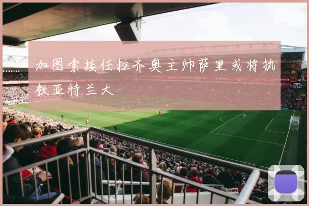 加图索接任拉齐奥主帅萨里或将执教亚特兰大