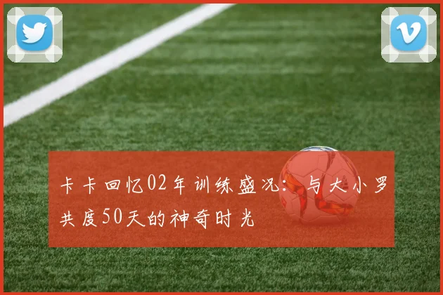 卡卡回忆02年训练盛况：与大小罗共度50天的神奇时光