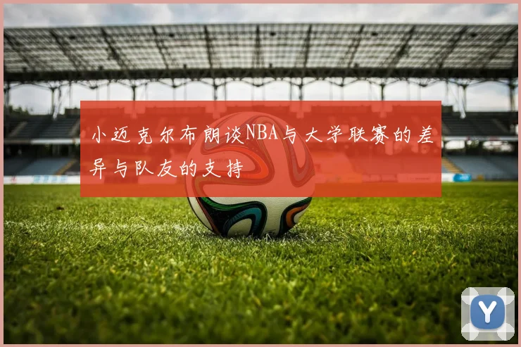 小迈克尔布朗谈NBA与大学联赛的差异与队友的支持