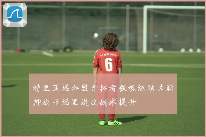 特里亚诺加盟开拓者教练组助力新帅迈卡诺里进攻战术提升
