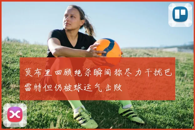 莫布里回顾绝杀瞬间称尽力干扰巴雷特但仍被球运气击败