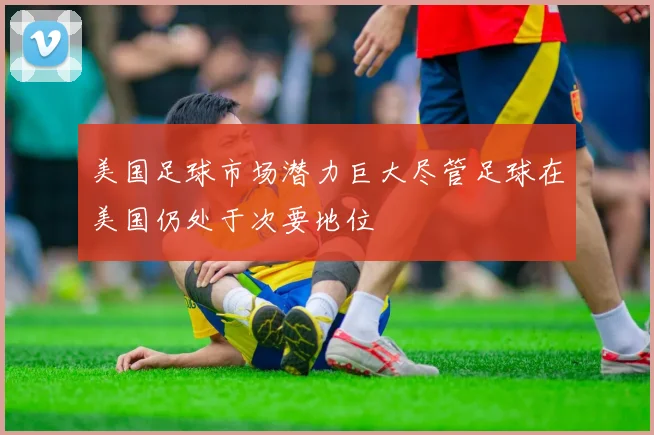 美国足球市场潜力巨大尽管足球在美国仍处于次要地位