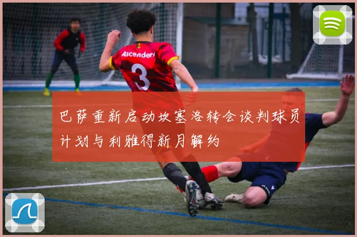 巴萨重新启动坎塞洛转会谈判球员计划与利雅得新月解约