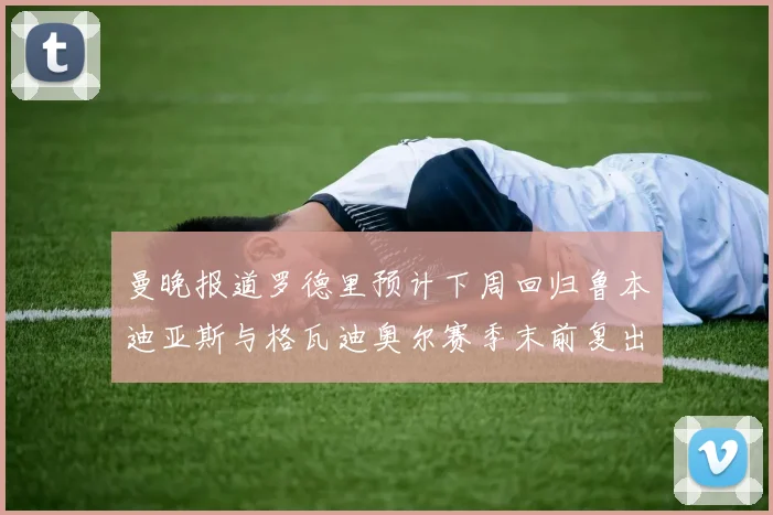 曼晚报道罗德里预计下周回归鲁本迪亚斯与格瓦迪奥尔赛季末前复出