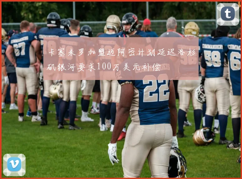 卡塞米罗加盟迈阿密计划延迟洛杉矶银河要求100万美元补偿
