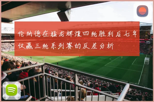 伦纳德在猛龙辉煌四轮胜利后七年仅赢三轮系列赛的反差分析