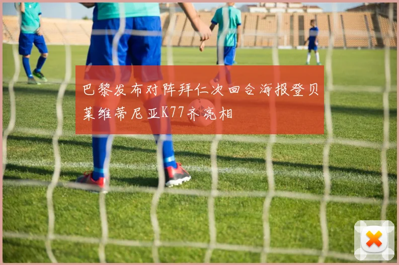巴黎发布对阵拜仁次回合海报登贝莱维蒂尼亚K77齐亮相