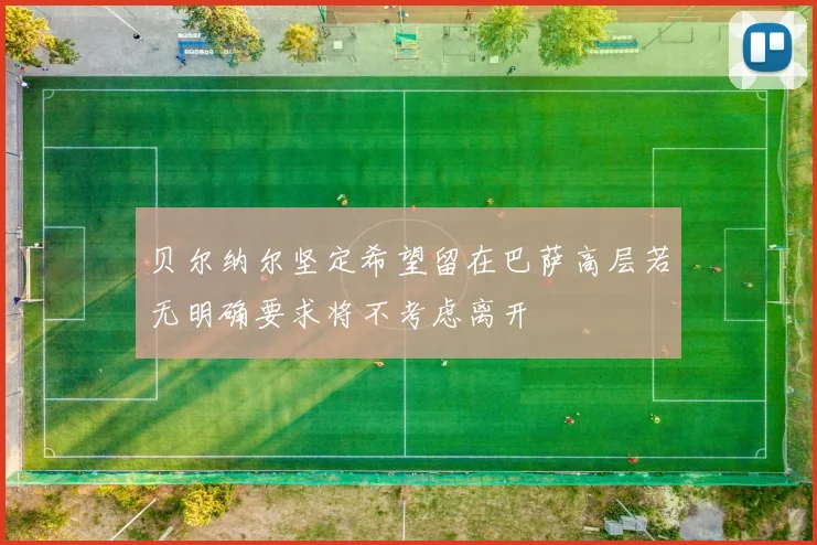 贝尔纳尔坚定希望留在巴萨高层若无明确要求将不考虑离开