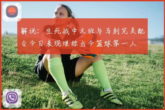 解说：生死战中文班与马刺完美配合今日表现堪称当今篮球第一人