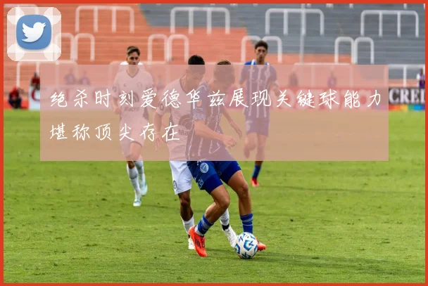 绝杀时刻爱德华兹展现关键球能力堪称顶尖存在