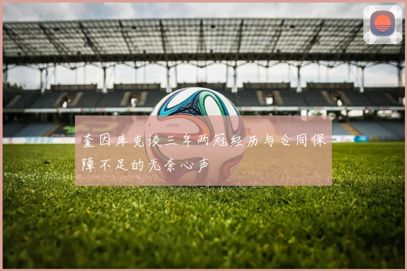 奎因库克谈三年两冠经历与合同保障不足的无奈心声
