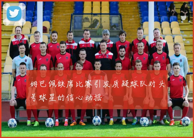姆巴佩缺席比赛引发质疑球队对头号球星的信心动摇