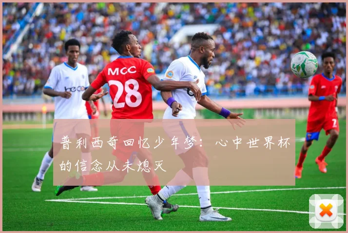 普利西奇回忆少年梦：心中世界杯的信念从未熄灭