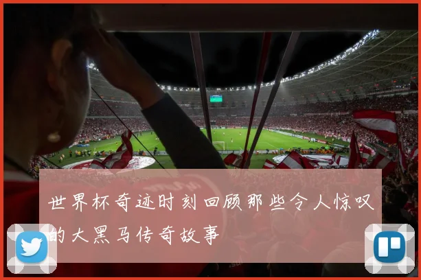 世界杯奇迹时刻回顾那些令人惊叹的大黑马传奇故事