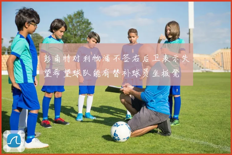 彭南特对利物浦不签右后卫表示失望希望球队能有替补球员坐板凳