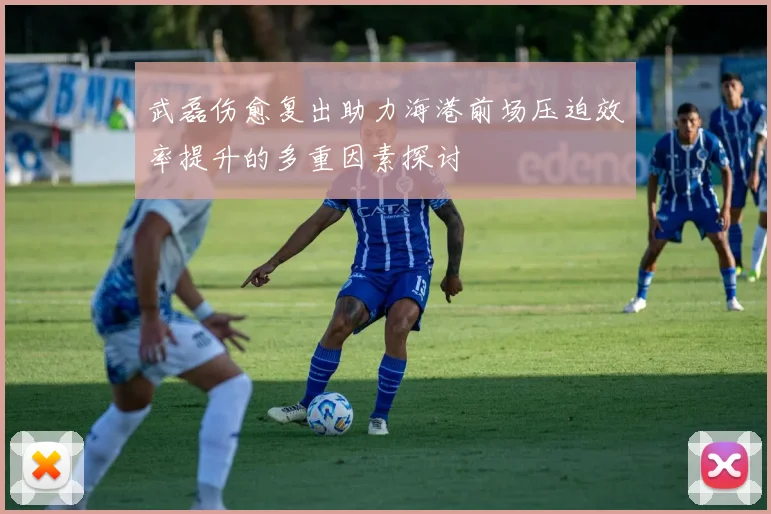 武磊伤愈复出助力海港前场压迫效率提升的多重因素探讨