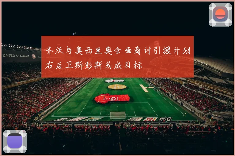 齐沃与奥西里奥会面商讨引援计划右后卫斯彭斯或成目标