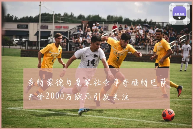 多特蒙德与皇家社会争夺福特巴萨开价2000万欧元引发关注